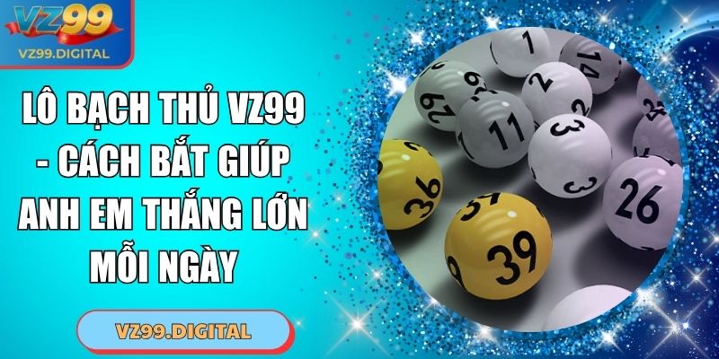 Lô Bạch Thủ VZ99 - Cách Bắt Giúp Anh Em Thắng Lớn Mỗi Ngày