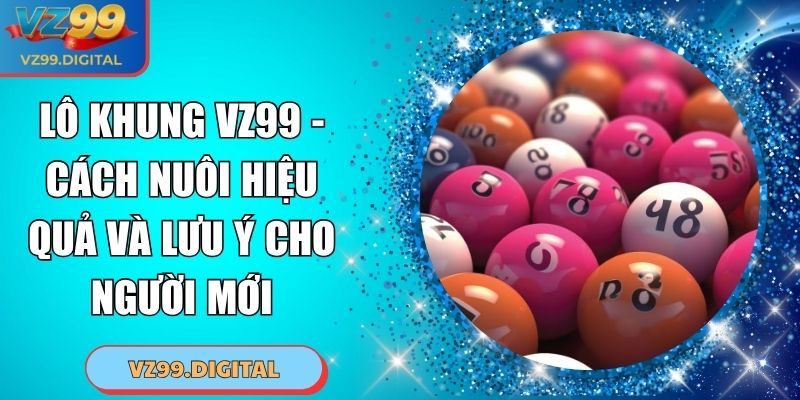 Lô Khung VZ99 - Cách Nuôi Hiệu Quả Và Lưu Ý Cho Người Mới